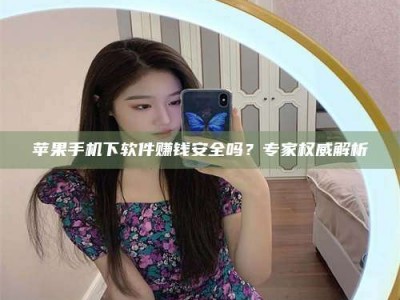 嘉善苹果手机下软件赚钱安全吗？专家权威解析