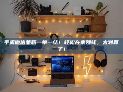 嘉善手机微信兼职一单一结！轻松在家赚钱，太划算了！
