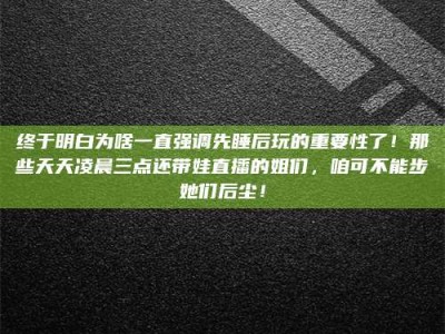 嘉善终于明白为啥一直强调先睡后玩的重要性了！那些天天凌晨三点还带娃直播的姐们，咱可不能步她们后尘！