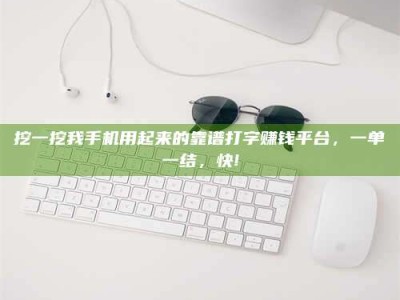 嘉善挖一挖我手机用起来的靠谱打字赚钱平台，一单一结，快!