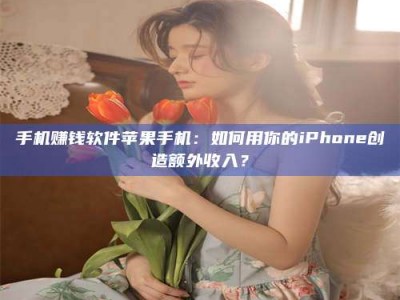 嘉善手机赚钱软件苹果手机：如何用你的iPhone创造额外收入？