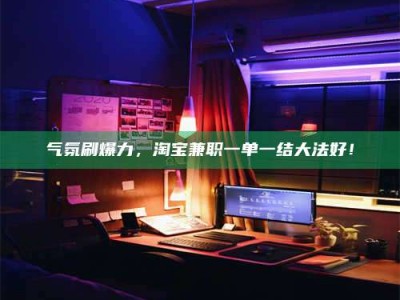 嘉善气氛刷爆力，淘宝兼职一单一结大法好！