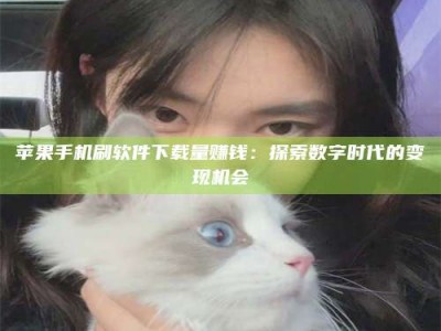 嘉善苹果手机刷软件下载量赚钱：探索数字时代的变现机会