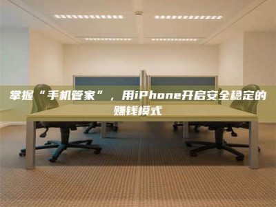 嘉善掌握“手机管家”，用iPhone开启安全稳定的赚钱模式
